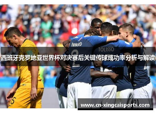 西班牙克罗地亚世界杯对决赛后关键传球成功率分析与解读