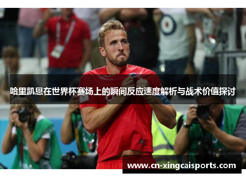 哈里凯恩在世界杯赛场上的瞬间反应速度解析与战术价值探讨