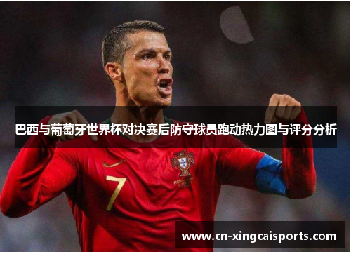 巴西与葡萄牙世界杯对决赛后防守球员跑动热力图与评分分析