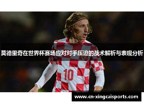 莫德里奇在世界杯赛场应对对手压迫的战术解析与表现分析