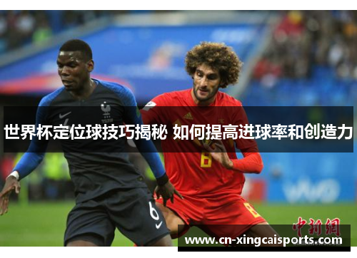 世界杯定位球技巧揭秘 如何提高进球率和创造力