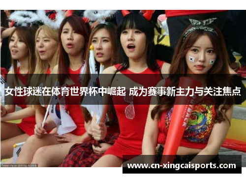 女性球迷在体育世界杯中崛起 成为赛事新主力与关注焦点