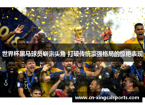 世界杯黑马球员崭露头角 打破传统豪强格局的惊艳表现