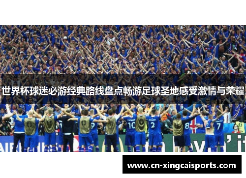 世界杯球迷必游经典路线盘点畅游足球圣地感受激情与荣耀