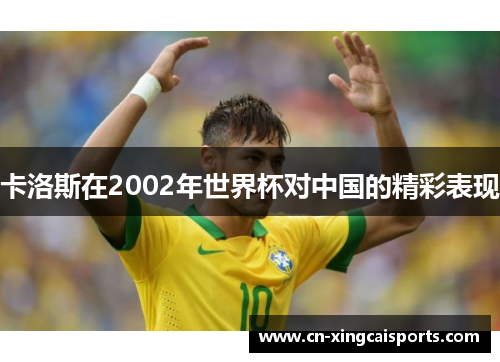 卡洛斯在2002年世界杯对中国的精彩表现
