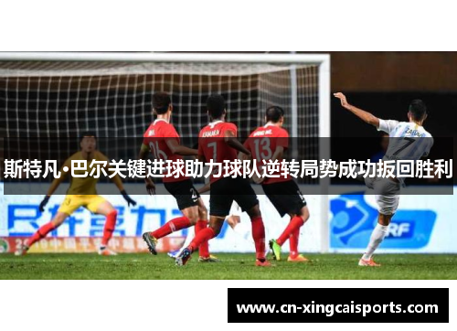 斯特凡·巴尔关键进球助力球队逆转局势成功扳回胜利