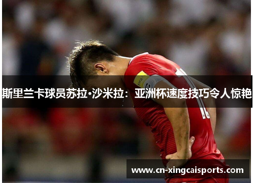 斯里兰卡球员苏拉·沙米拉：亚洲杯速度技巧令人惊艳