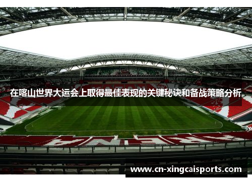 在喀山世界大运会上取得最佳表现的关键秘诀和备战策略分析
