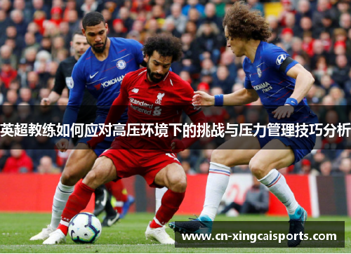 英超教练如何应对高压环境下的挑战与压力管理技巧分析