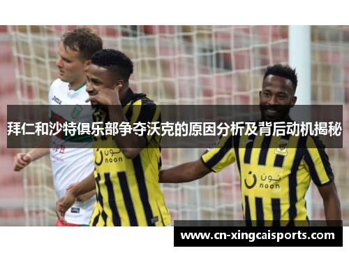 拜仁和沙特俱乐部争夺沃克的原因分析及背后动机揭秘