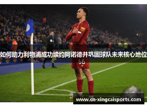 如何助力利物浦成功续约阿诺德并巩固球队未来核心地位
